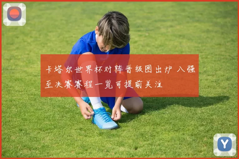 卡塔尔世界杯对阵晋级图出炉 八强至决赛赛程一览可提前关注