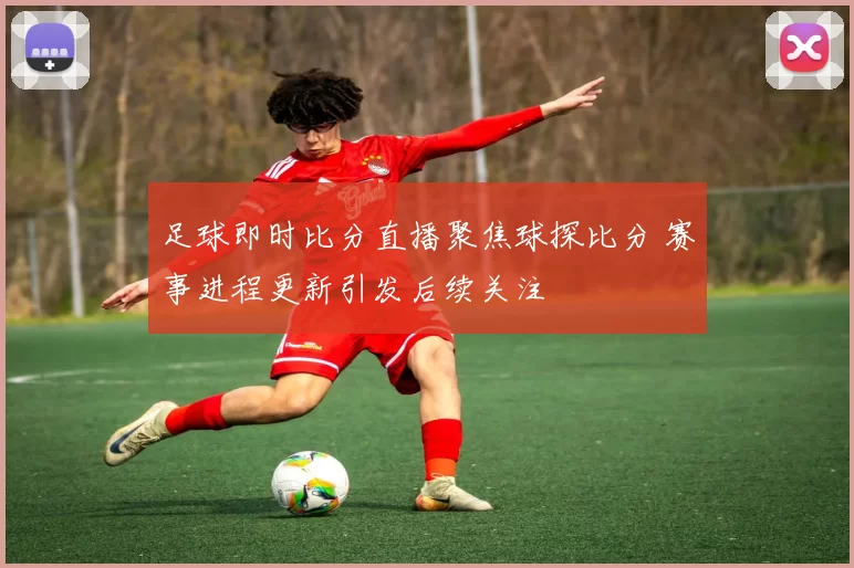 足球即时比分直播聚焦球探比分 赛事进程更新引发后续关注