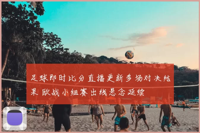 足球即时比分直播更新多场对决结果 欧战小组赛出线悬念延续