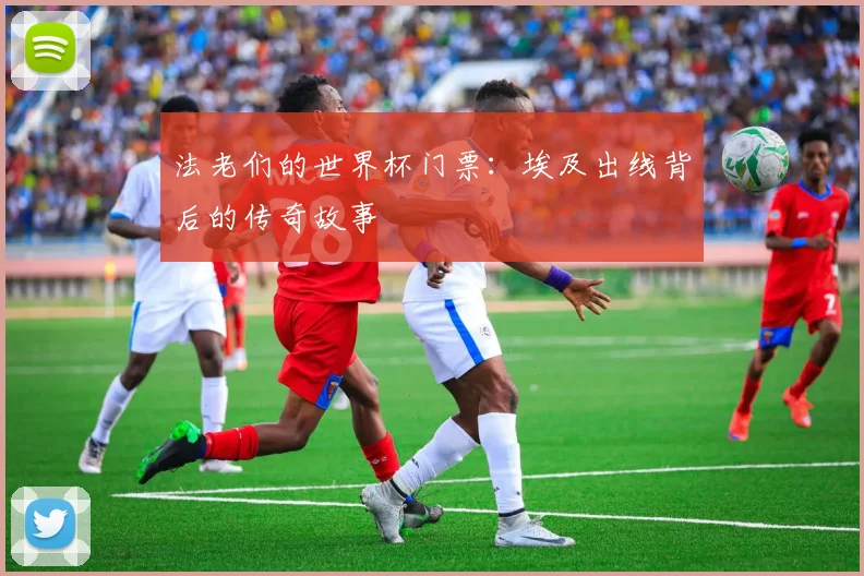 法老们的世界杯门票：埃及出线背后的传奇故事
