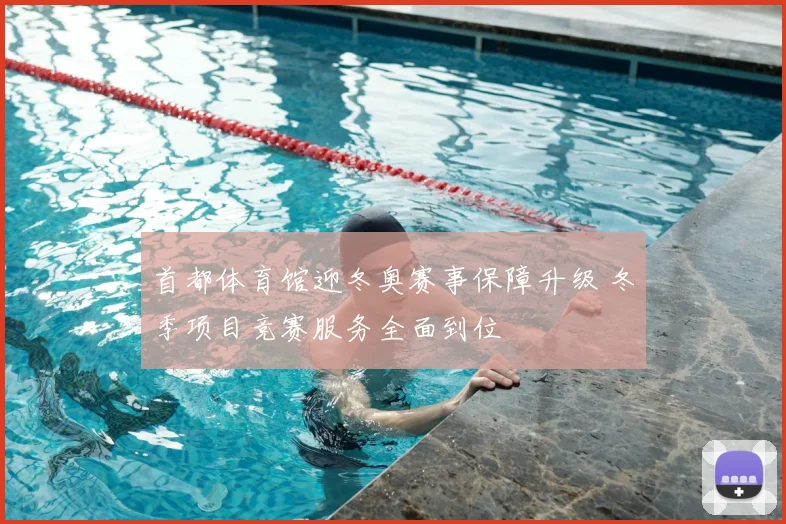 首都体育馆迎冬奥赛事保障升级 冬季项目竞赛服务全面到位