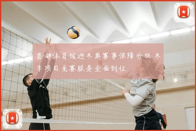 首都体育馆迎冬奥赛事保障升级 冬季项目竞赛服务全面到位