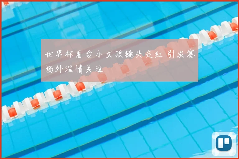 世界杯看台小女孩镜头走红 引发赛场外温情关注