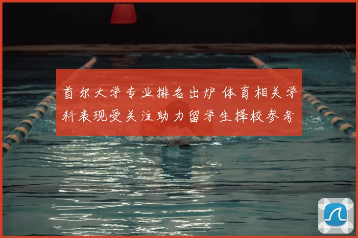 首尔大学专业排名出炉 体育相关学科表现受关注助力留学生择校参考
