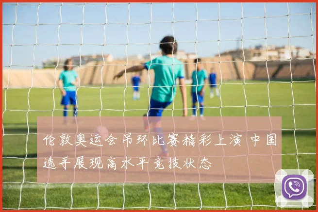 伦敦奥运会吊环比赛精彩上演 中国选手展现高水平竞技状态