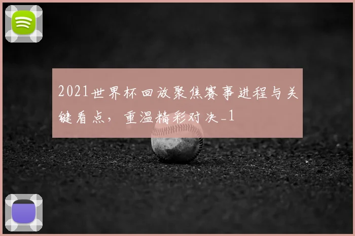 2021世界杯回放聚焦赛事进程与关键看点,重温精彩对决_1