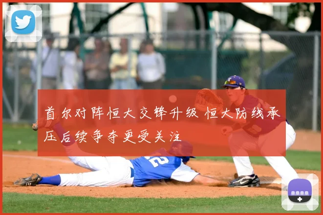首尔对阵恒大交锋升级 恒大防线承压后续争夺更受关注