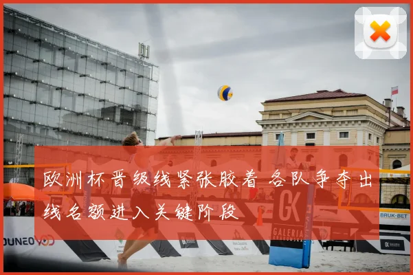 欧洲杯晋级线紧张胶着 各队争夺出线名额进入关键阶段