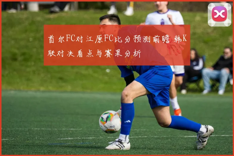 首尔FC对江原FC比分预测前瞻 韩K联对决看点与赛果分析