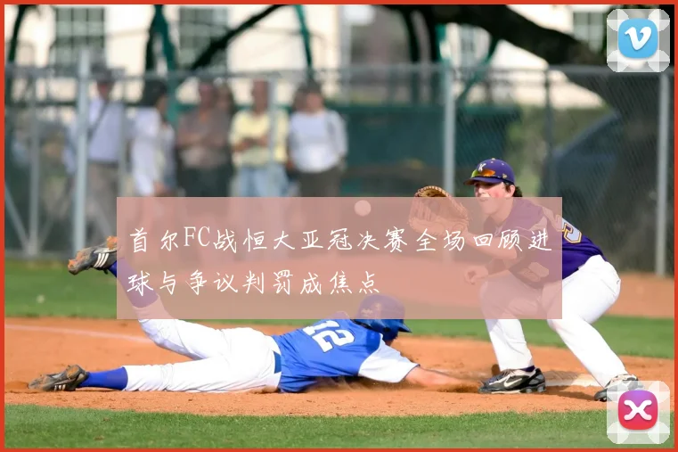 首尔FC战恒大亚冠决赛全场回顾进球与争议判罚成焦点
