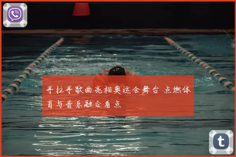 手拉手歌曲亮相奥运会舞台 点燃体育与音乐融合看点