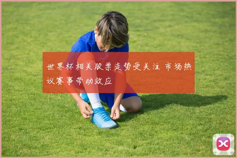世界杯相关股票走势受关注 市场热议赛事带动效应
