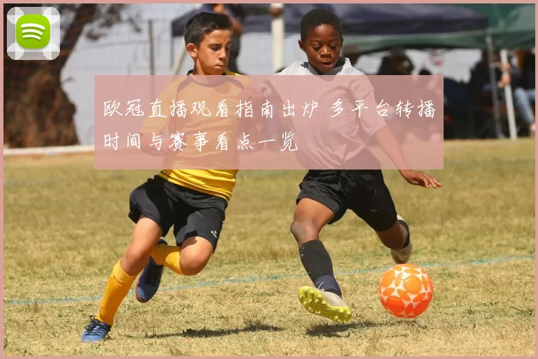 欧冠直播观看指南出炉 多平台转播时间与赛事看点一览
