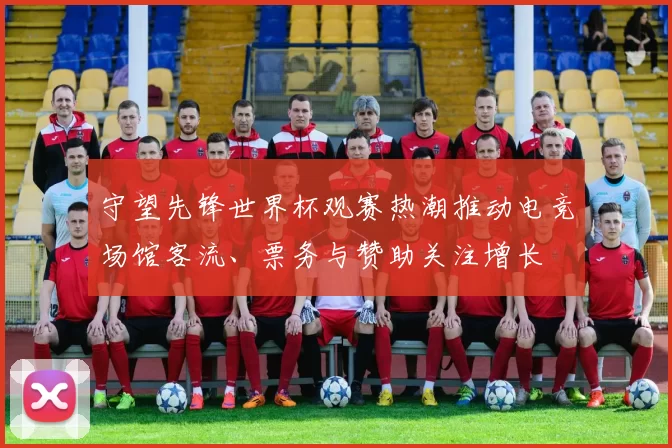 守望先锋世界杯观赛热潮推动电竞场馆客流、票务与赞助关注增长
