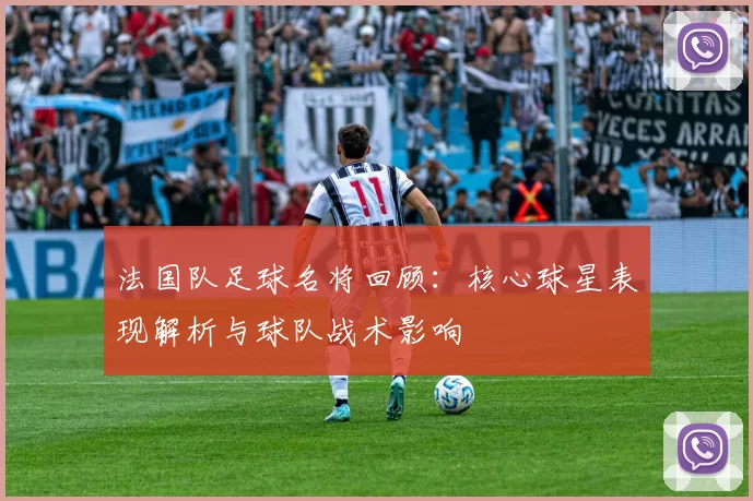 法国队足球名将回顾：核心球星表现解析与球队战术影响
