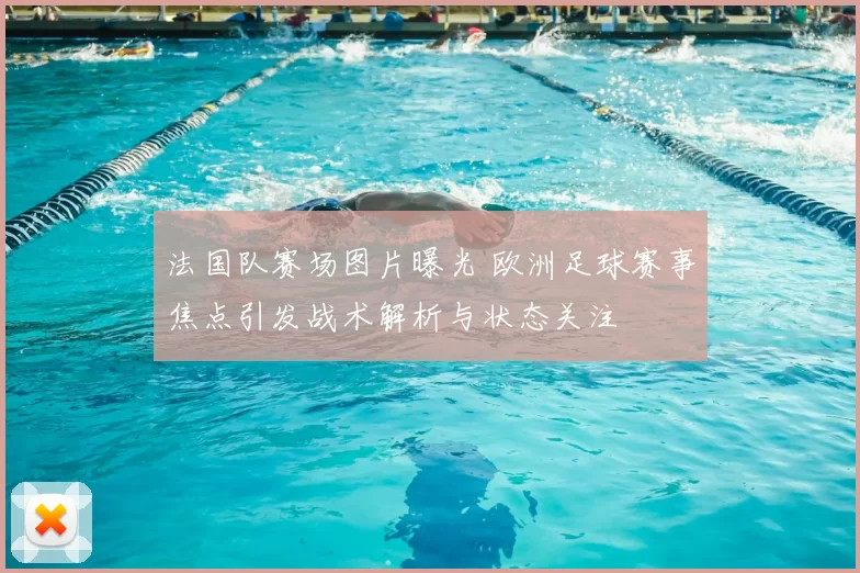 法国队赛场图片曝光 欧洲足球赛事焦点引发战术解析与状态关注
