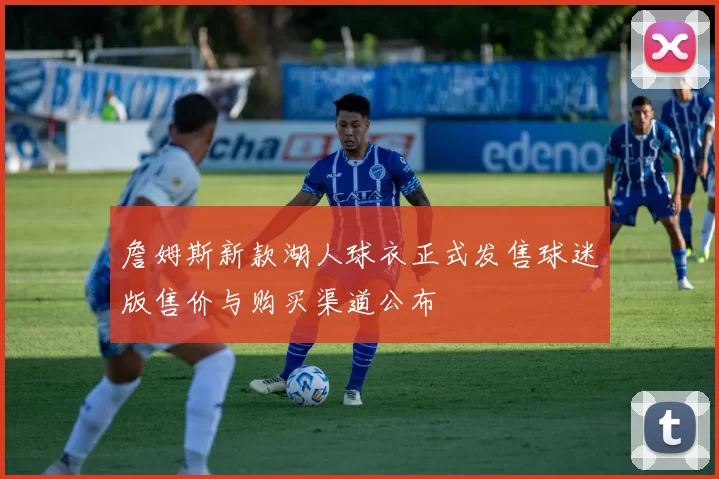 詹姆斯新款湖人球衣正式发售球迷版售价与购买渠道公布