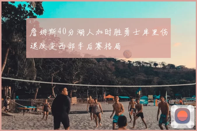 詹姆斯40分湖人加时胜勇士库里伤退改变西部季后赛格局