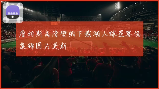 詹姆斯高清壁纸下载湖人球星赛场集锦图片更新