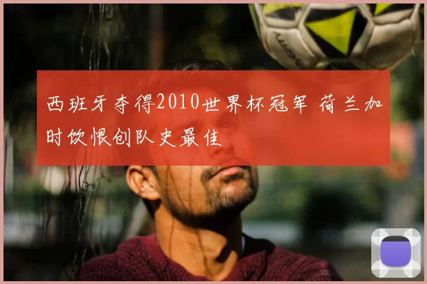 西班牙夺得2010世界杯冠军 荷兰加时饮恨创队史最佳