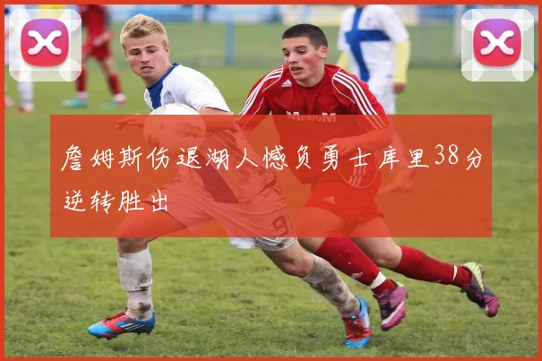 詹姆斯伤退湖人憾负勇士库里38分逆转胜出