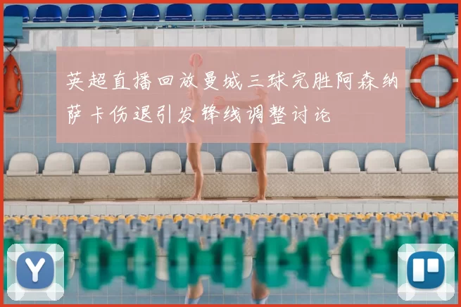 英超直播回放曼城三球完胜阿森纳萨卡伤退引发锋线调整讨论