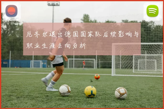 厄齐尔退出德国国家队后续影响与职业生涯去向分析