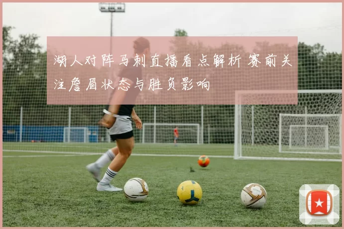 湖人对阵马刺直播看点解析 赛前关注詹眉状态与胜负影响