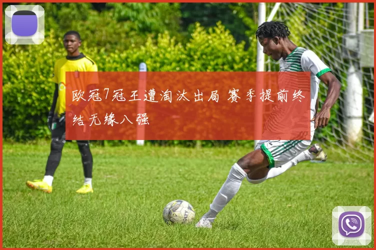 欧冠7冠王遭淘汰出局 赛季提前终结无缘八强
