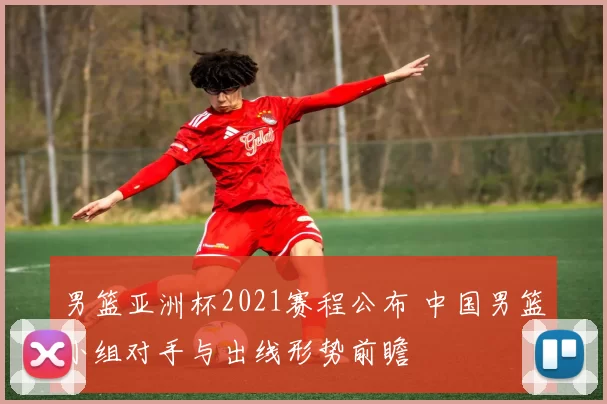 男篮亚洲杯2021赛程公布 中国男篮小组对手与出线形势前瞻