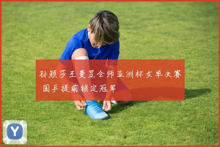 孙颖莎王曼昱会师亚洲杯女单决赛 国乒提前锁定冠军