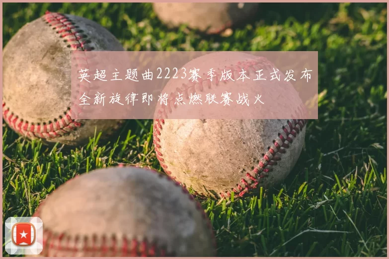 英超主题曲2223赛季版本正式发布全新旋律即将点燃联赛战火