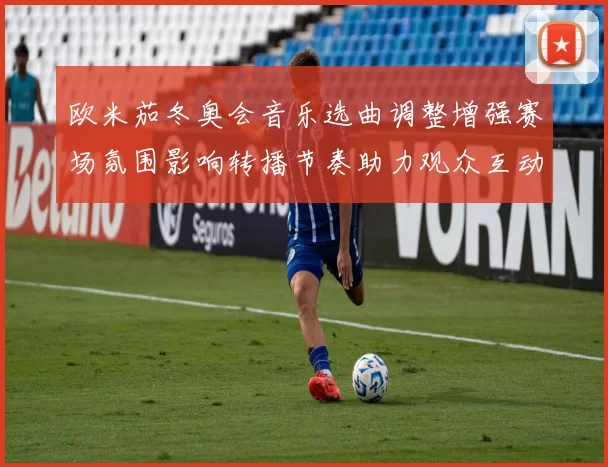 欧米茄冬奥会音乐选曲调整增强赛场氛围影响转播节奏助力观众互动