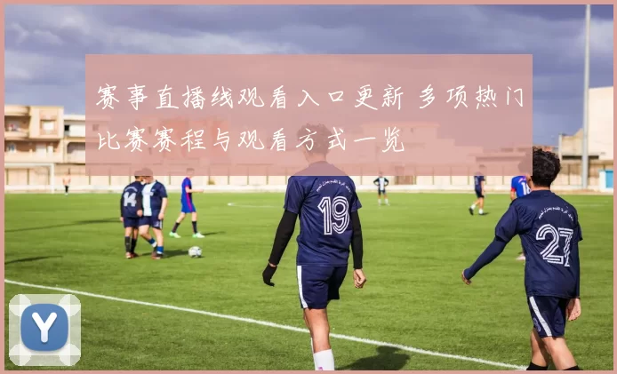 赛事直播线观看入口更新 多项热门比赛赛程与观看方式一览