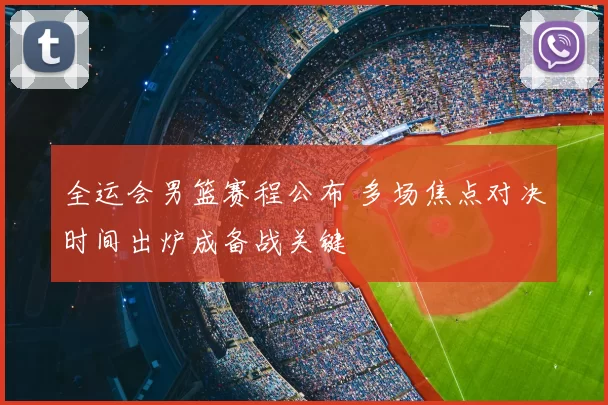 全运会男篮赛程公布 多场焦点对决时间出炉成备战关键