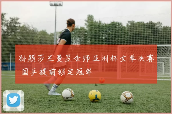 孙颖莎王曼昱会师亚洲杯女单决赛 国乒提前锁定冠军