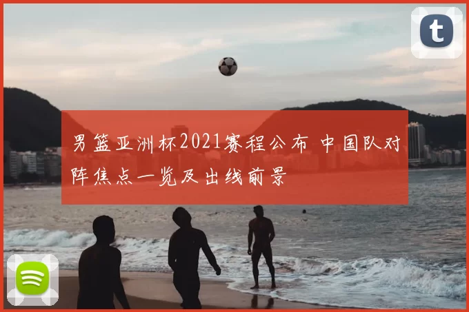 男篮亚洲杯2021赛程公布 中国队对阵焦点一览及出线前景