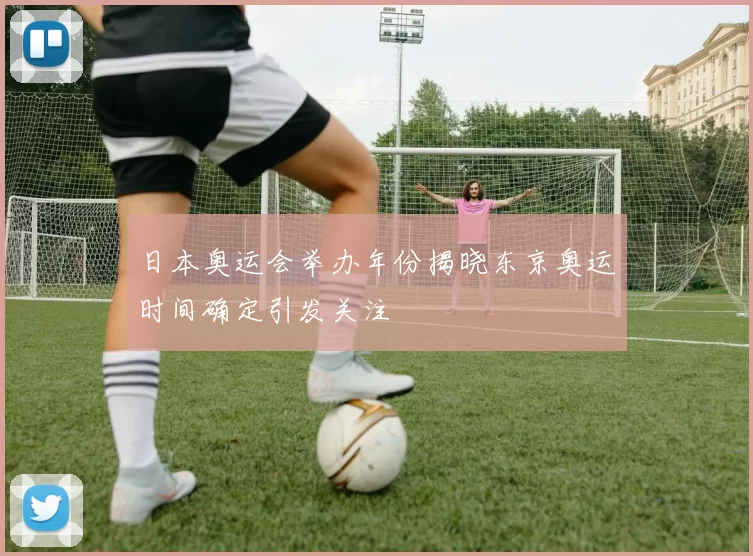 日本奥运会举办年份揭晓东京奥运时间确定引发关注