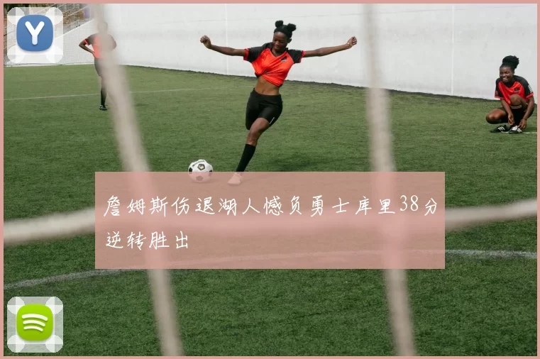 詹姆斯伤退湖人憾负勇士库里38分逆转胜出