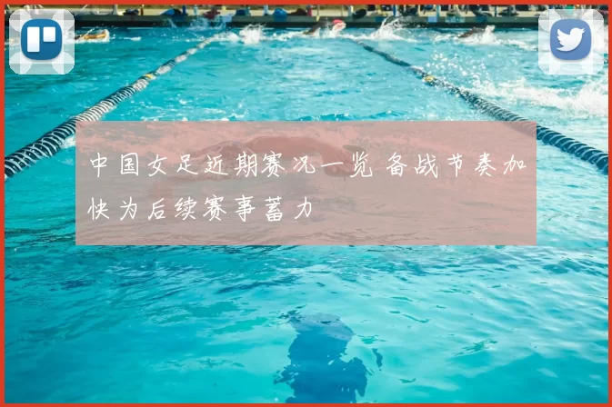 中国女足近期赛况一览 备战节奏加快为后续赛事蓄力