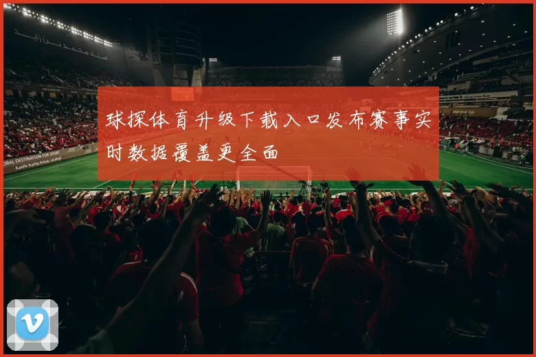 球探体育升级下载入口发布赛事实时数据覆盖更全面