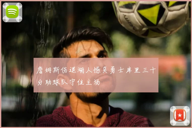 詹姆斯伤退湖人憾负勇士库里三十分助球队守住主场