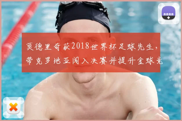 莫德里奇获2018世界杯足球先生，带克罗地亚闯入决赛并提升金球竞争力