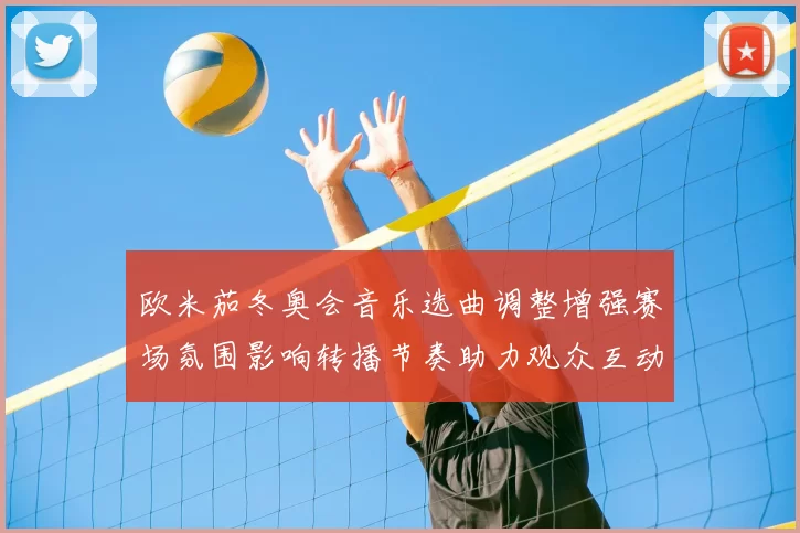 欧米茄冬奥会音乐选曲调整增强赛场氛围影响转播节奏助力观众互动