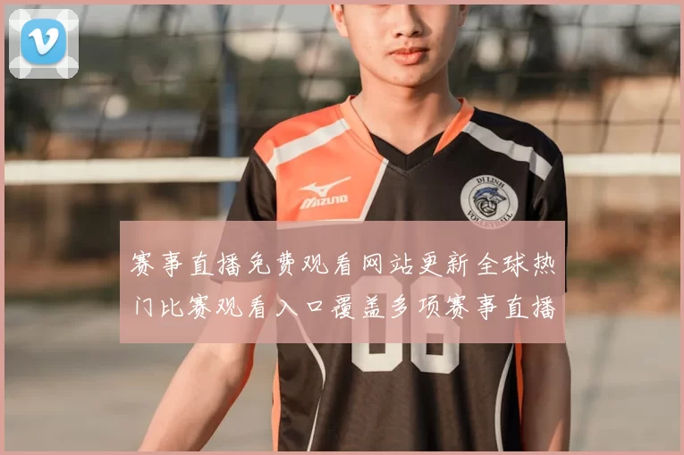赛事直播免费观看网站更新全球热门比赛观看入口覆盖多项赛事直播资源